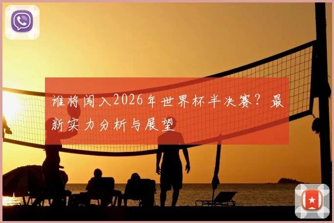 谁将闯入2026年世界杯半决赛？最新实力分析与展望