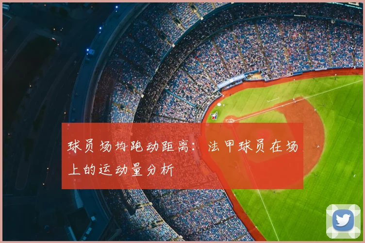 球员场均跑动距离：法甲球员在场上的运动量分析