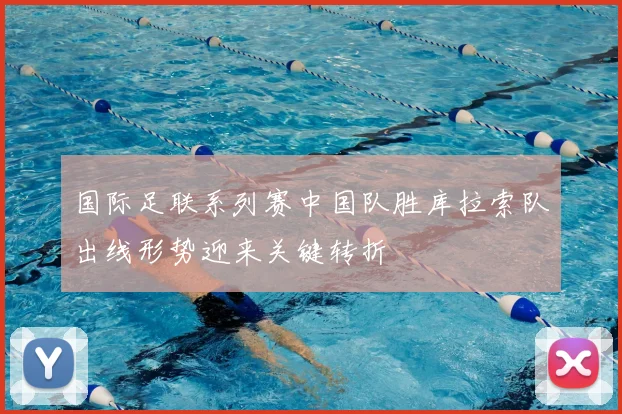 国际足联系列赛中国队胜库拉索队出线形势迎来关键转折