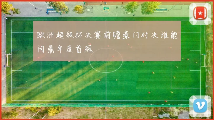 欧洲超级杯决赛前瞻豪门对决谁能问鼎年度首冠