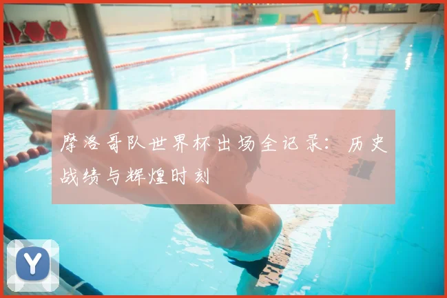 摩洛哥队世界杯出场全记录:历史战绩与辉煌时刻